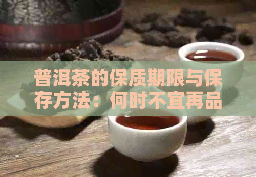 普洱茶的保质期限与保存方法：何时不宜再品茗？