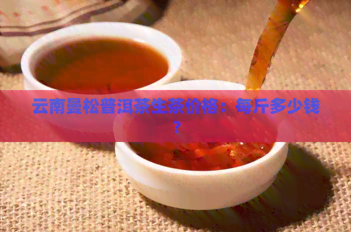 云南曼松普洱茶生茶价格：每斤多少钱？