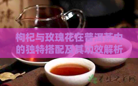 枸杞与玫瑰花在普洱茶中的独特搭配及其功效解析