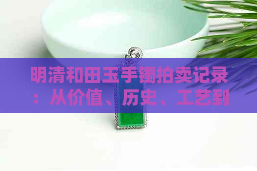 明清和田玉手镯拍卖记录：从价值、历史、工艺到市场趋势的全面解析