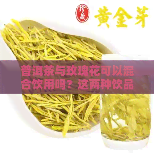 普洱茶与玫瑰花可以混合饮用吗？这两种饮品的搭配是否适合？