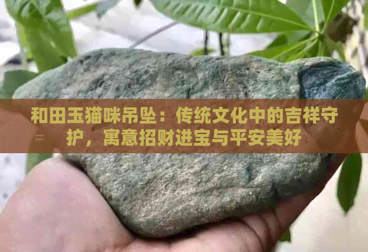 和田玉猫咪吊坠：传统文化中的吉祥守护，寓意招财进宝与平安美好