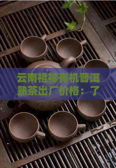 云南祖祥有机普洱熟茶出厂价格：了解详情、购买途径与品鉴技巧全方位指南