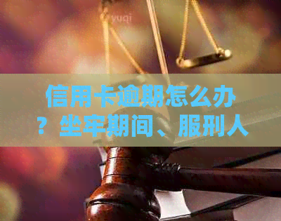 信用卡逾期怎么办？坐牢期间、服刑人员、进去了，这些情况如何处理？