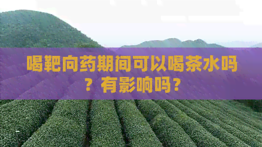 喝靶向药期间可以喝茶水吗？有影响吗？