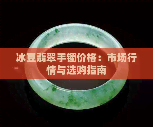 冰豆翡翠手镯价格：市场行情与选购指南