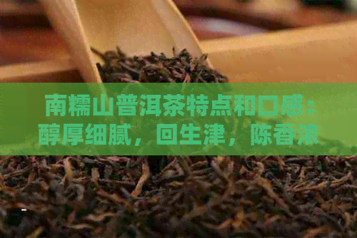 南糯山普洱茶特点和口感：醇厚细腻，回生津，陈香浓