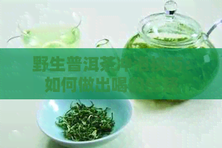 野生普洱茶冲泡技巧：如何做出喝的生茶