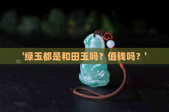 '绿玉都是和田玉吗？值钱吗？'