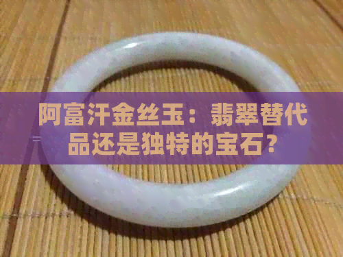 阿富汗金丝玉：翡翠替代品还是独特的宝石？