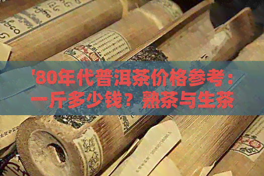 '80年代普洱茶价格参考：一斤多少钱？熟茶与生茶的区别有哪些？'