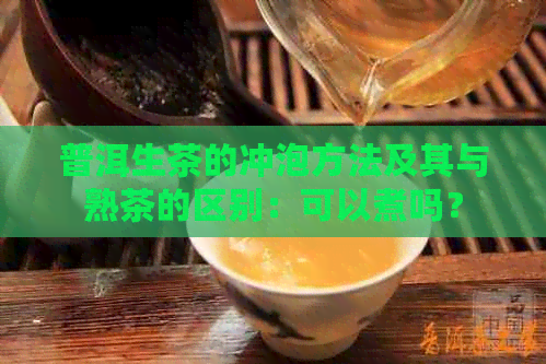 普洱生茶的冲泡方法及其与熟茶的区别：可以煮吗？