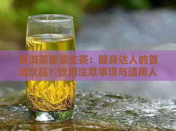 普洱茶散装生茶：健身达人的首选饮品？饮用注意事项与适用人群分析