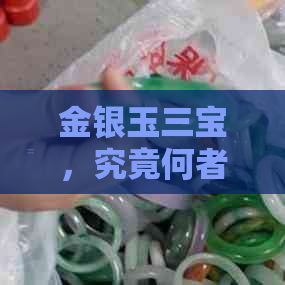 金银玉三宝，究竟何者更胜一筹？——从价值、美观与文化角度的深度剖析