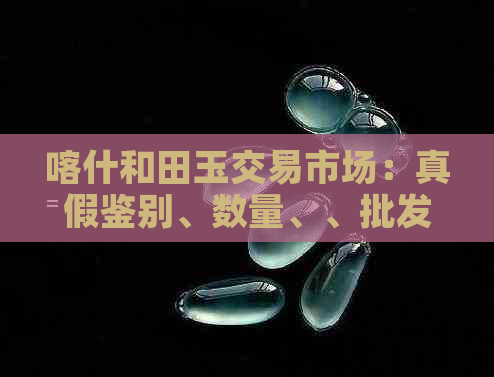 喀什和田玉交易市场：真假鉴别、数量、、批发、是否存在