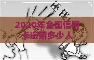 2020年全国信用卡逾期多少人