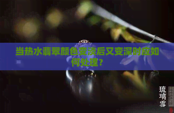 当热水翡翠颜色变淡后又变深时应如何处理？