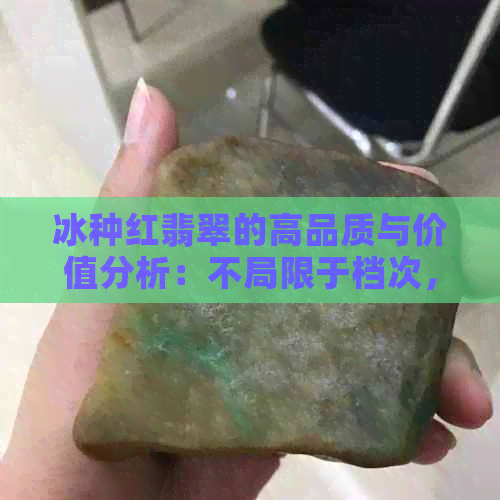 冰种红翡翠的高品质与价值分析：不局限于档次，了解其独特魅力