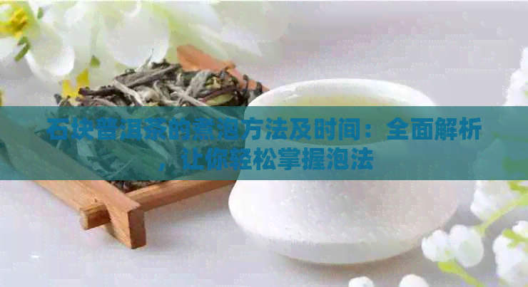 石块普洱茶的煮泡方法及时间：全面解析，让你轻松掌握泡法