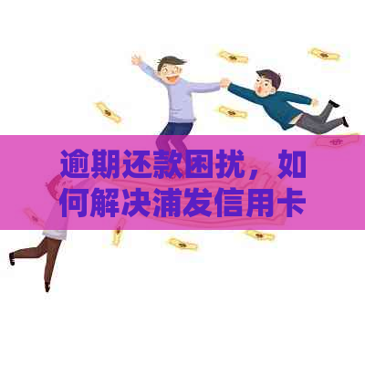 逾期还款困扰，如何解决浦发信用卡忘记还款问题？