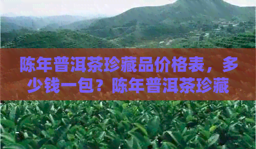 陈年普洱茶珍藏品价格表，多少钱一包？陈年普洱茶珍藏版价格解析。