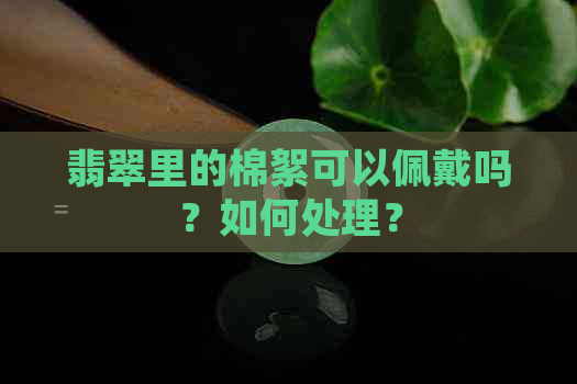 翡翠里的棉絮可以佩戴吗？如何处理？