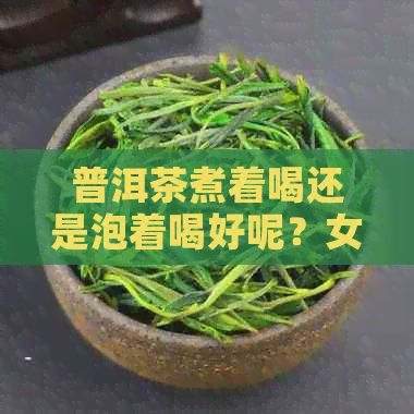 普洱茶煮着喝还是泡着喝好呢？女生可以喝吗？