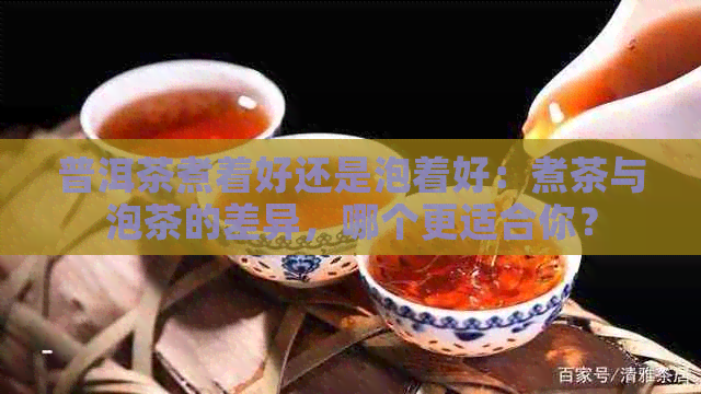 普洱茶煮着好还是泡着好：煮茶与泡茶的差异，哪个更适合你？