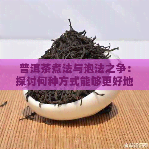 普洱茶煮法与泡法之争：探讨何种方式能够更好地展现生茶的风味