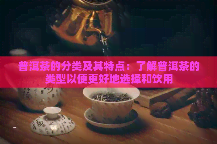 普洱茶的分类及其特点：了解普洱茶的类型以便更好地选择和饮用