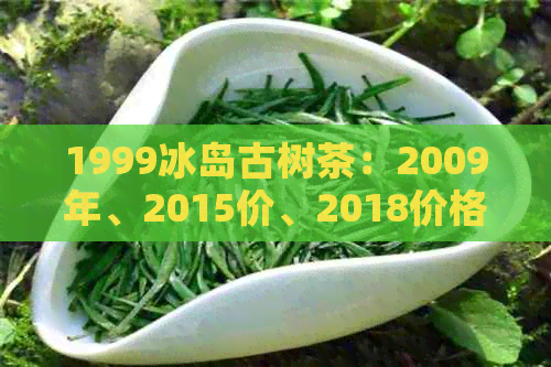 1999冰岛古树茶：2009年、2015价、2018价格及900年古树茶信息