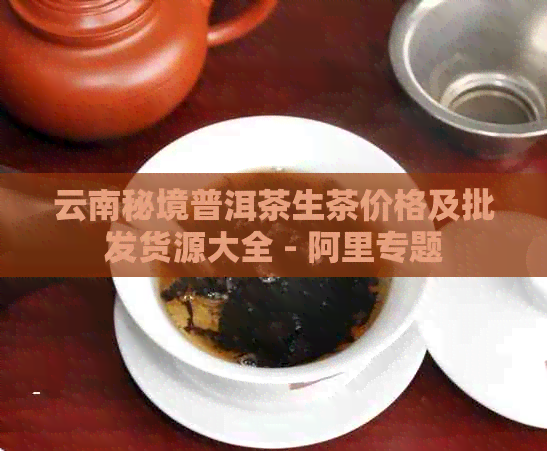 云南秘境普洱茶生茶价格及批发货源大全 - 阿里专题