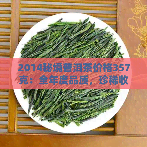 2014秘境普洱茶价格357克：全年度品质，珍稀收藏，投资理财首选