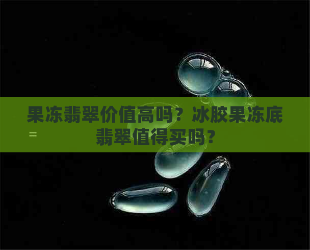 果冻翡翠价值高吗？冰胶果冻底翡翠值得买吗？