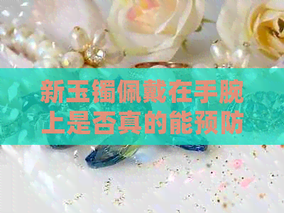 新玉镯佩戴在手腕上是否真的能预防女性老年斑的形成？