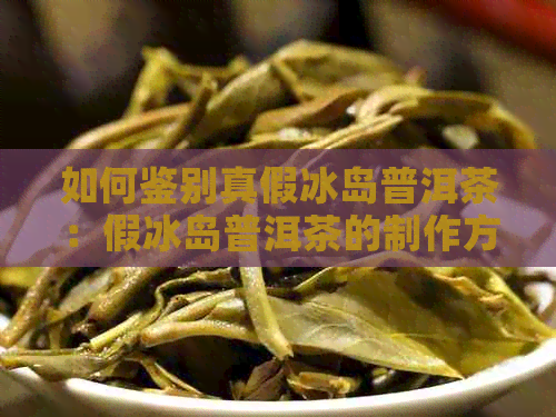 如何鉴别真假冰岛普洱茶：假冰岛普洱茶的制作方法是什么？