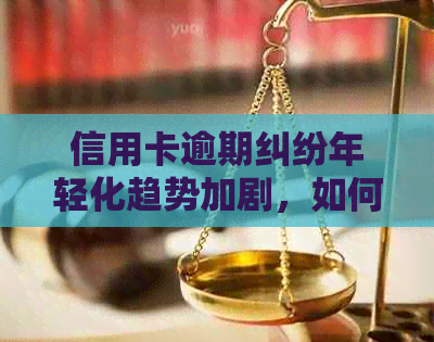 信用卡逾期纠纷年轻化趋势加剧，如何有效应对及解决相关问题？