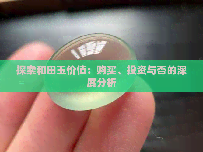 探索和田玉价值：购买、投资与否的深度分析