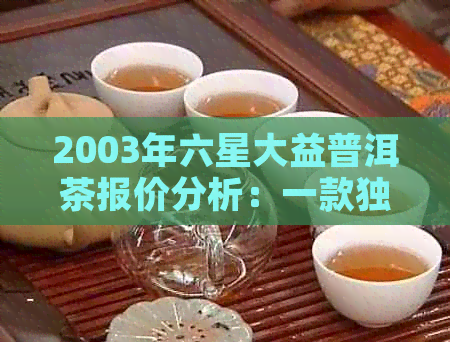 2003年六星大益普洱茶报价分析：一款独特的雀造型茶品产量探究