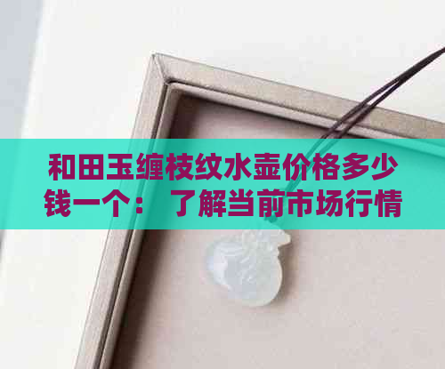 和田玉缠枝纹水壶价格多少钱一个： 了解当前市场行情