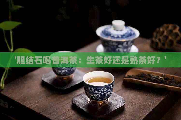 '胆结石喝普洱茶：生茶好还是熟茶好？'