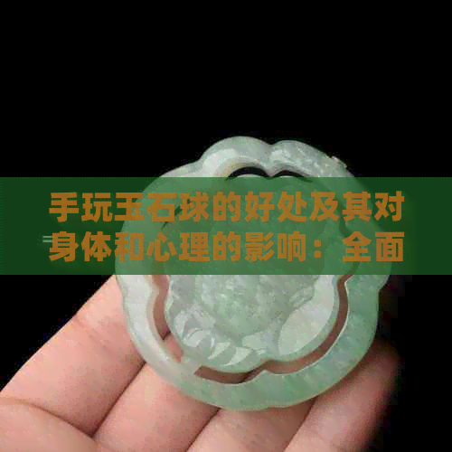 手玩玉石球的好处及其对身体和心理的影响：全面探索这种娱乐方式的益处