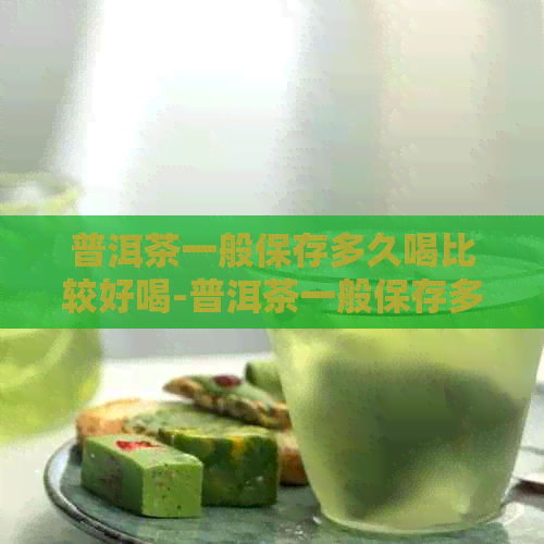 普洱茶一般保存多久喝比较好喝-普洱茶一般保存多久喝比较好喝呢