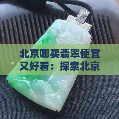 北京哪买翡翠便宜又好看：探索北京翡翠市场，发现超值好货！