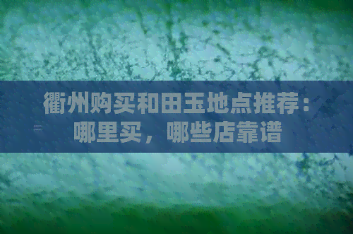 衢州购买和田玉地点推荐：哪里买，哪些店靠谱