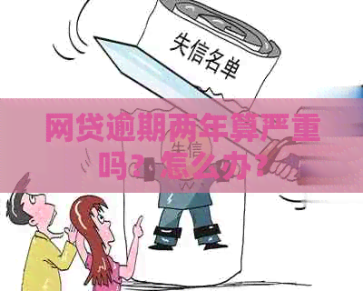 网贷逾期两年算严重吗？怎么办？