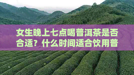 女生晚上七点喝普洱茶是否合适？什么时间适合饮用普洱茶？