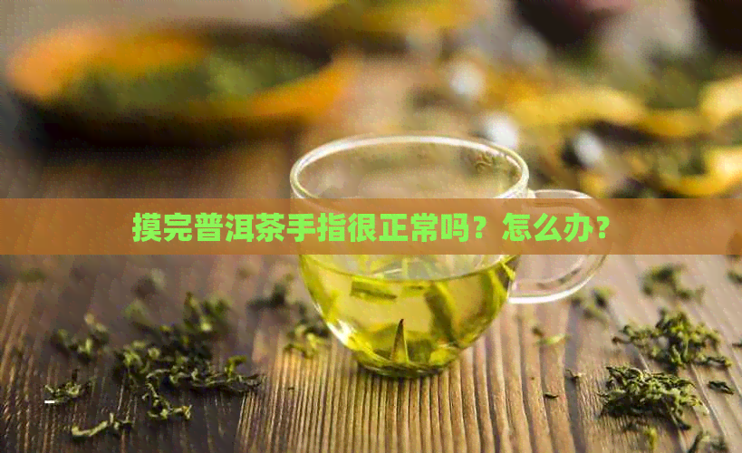 摸完普洱茶手指很正常吗？怎么办？