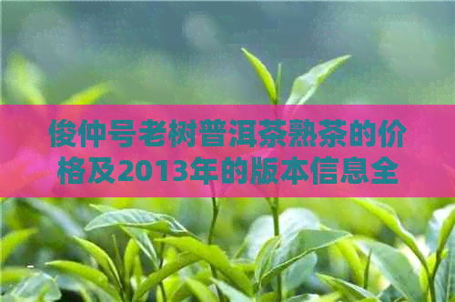 俊仲号老树普洱茶熟茶的价格及2013年的版本信息全面解析