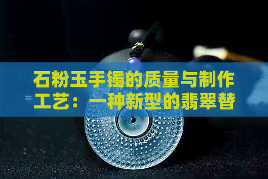 石粉玉手镯的质量与制作工艺：一种新型的翡翠替代品探讨